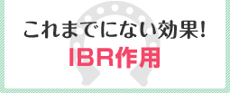 これまでにない効果！IBR作用