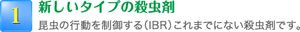 1.新しいタイプの殺虫剤 昆虫の行動を制御する（IBR）これまでにない殺虫剤です。