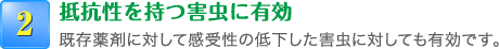 2.抵抗性を持つ害虫に有効 既存薬剤に対して感受性の低下した害虫に対しても有効です。