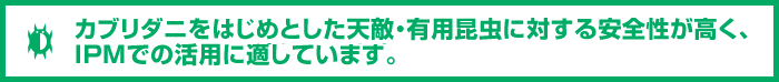 カブリダニをはじめとした天敵・有用昆虫に対する安全性が高く、IPMでの活用に適しています。